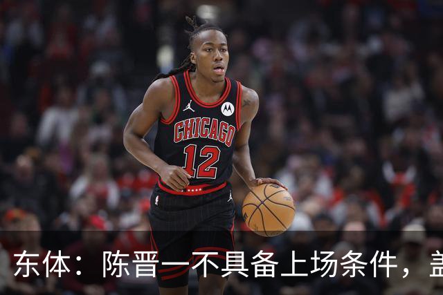 东体：陈晋一不具备上场条件，盖伊等三将为下赛季复出做好铺垫