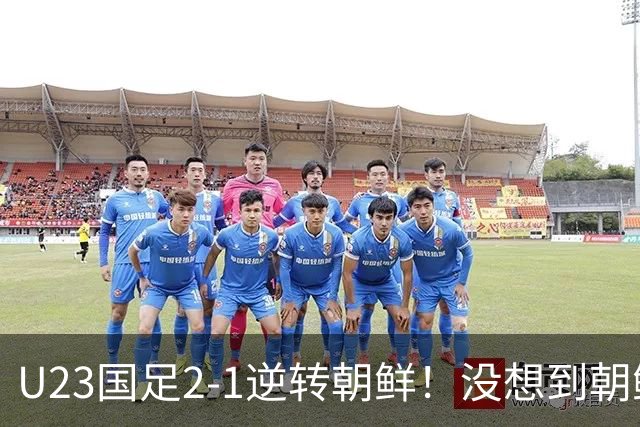 U23国足2-1逆转朝鲜！没想到朝鲜主帅赛后这么说，彻底破防！